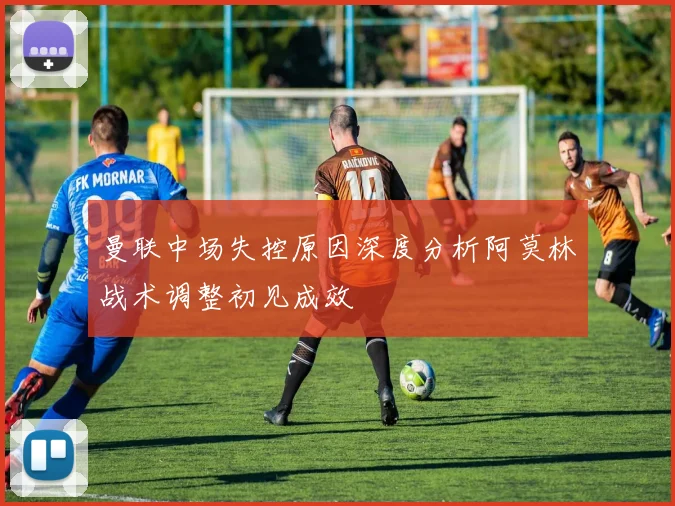 曼联中场失控原因深度分析阿莫林战术调整初见成效