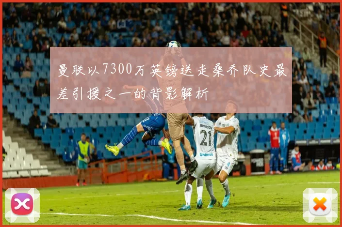 曼联以7300万英镑送走桑乔队史最差引援之一的背影解析