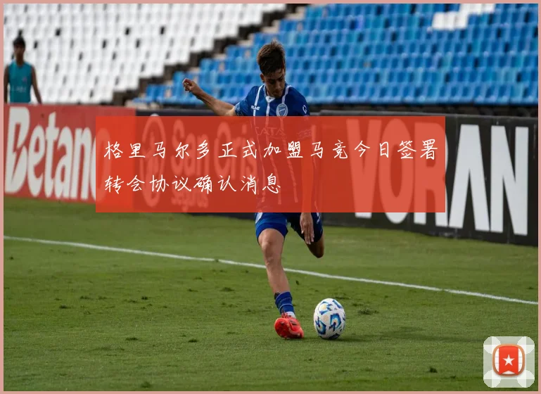 格里马尔多正式加盟马竞今日签署转会协议确认消息