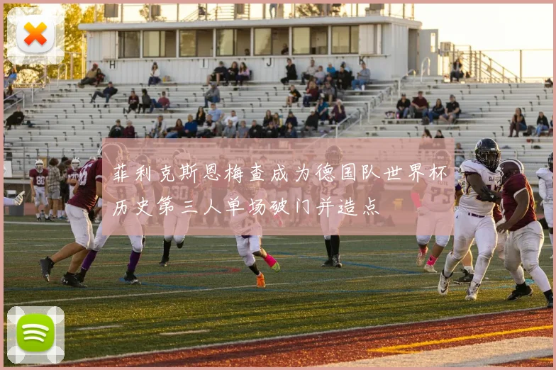 菲利克斯恩梅查成为德国队世界杯历史第三人单场破门并造点