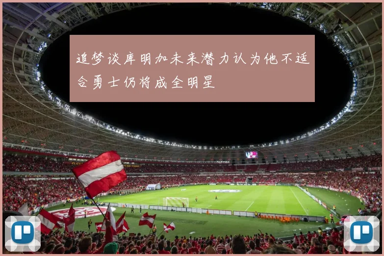 追梦谈库明加未来潜力认为他不适合勇士仍将成全明星