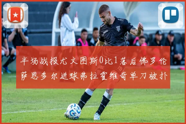 半场战报尤文图斯0比1落后佛罗伦萨恩多尔进球弗拉霍维奇单刀被扑救