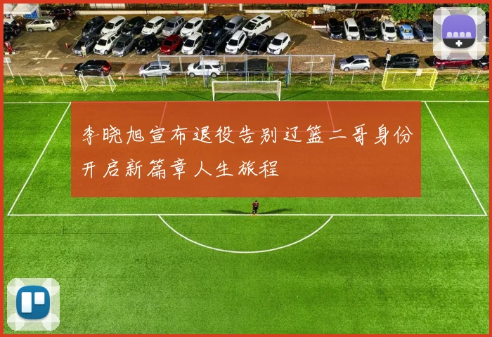 李晓旭宣布退役告别辽篮二哥身份开启新篇章人生旅程
