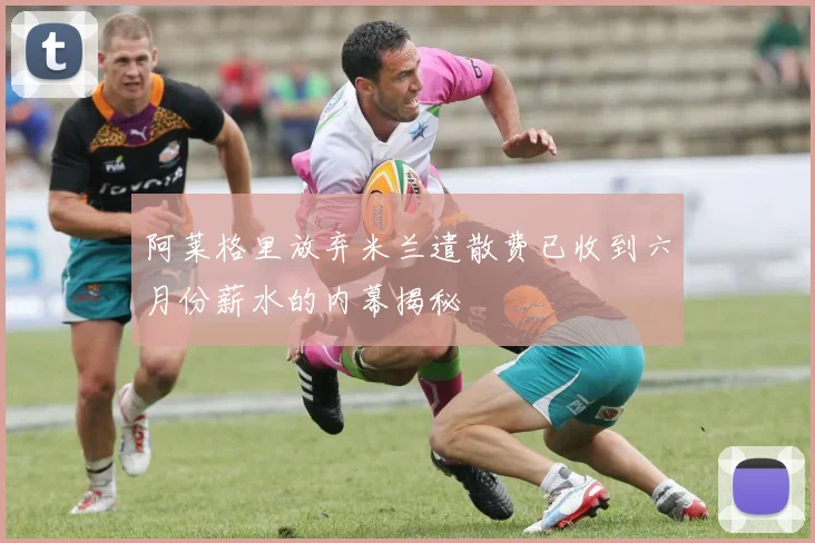 阿莱格里放弃米兰遣散费已收到六月份薪水的内幕揭秘