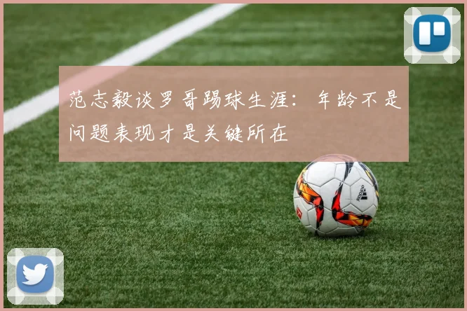 范志毅谈罗哥踢球生涯：年龄不是问题表现才是关键所在