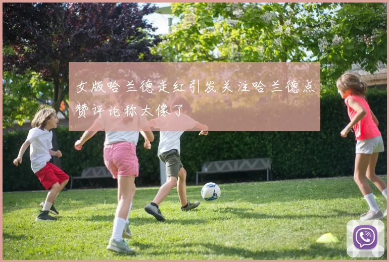 女版哈兰德走红引发关注哈兰德点赞评论称太像了