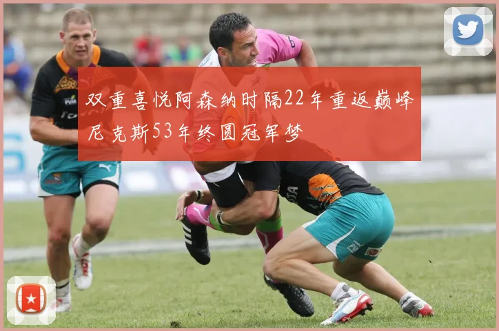 双重喜悦阿森纳时隔22年重返巅峰尼克斯53年终圆冠军梦