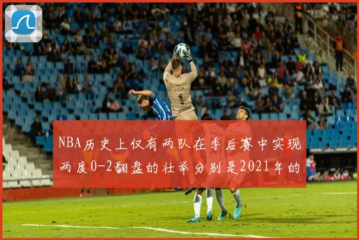 NBA历史上仅有两队在季后赛中实现两度0-2翻盘的壮举分别是2021年的雄鹿与快船