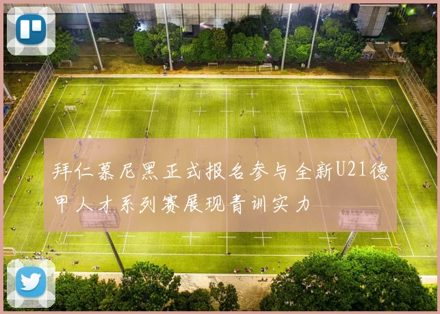 拜仁慕尼黑正式报名参与全新U21德甲人才系列赛展现青训实力
