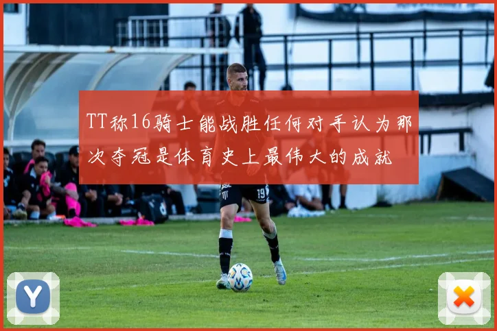TT称16骑士能战胜任何对手认为那次夺冠是体育史上最伟大的成就