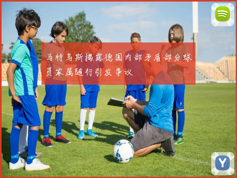 马特乌斯揭露德国内部矛盾部分球员家属随行引发争议