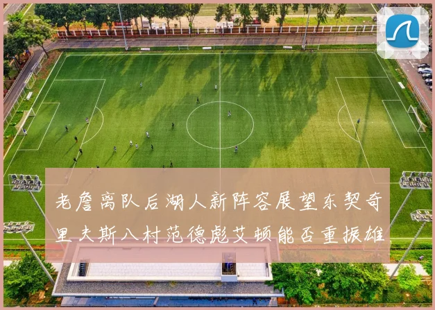 老詹离队后湖人新阵容展望东契奇里夫斯八村范德彪艾顿能否重振雄风