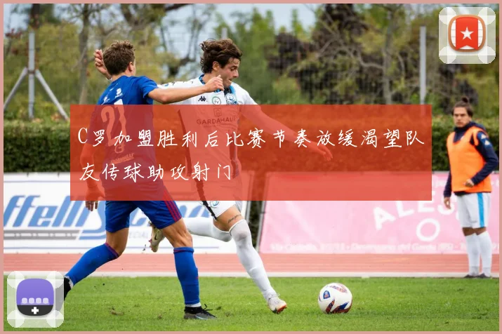 C罗加盟胜利后比赛节奏放缓渴望队友传球助攻射门