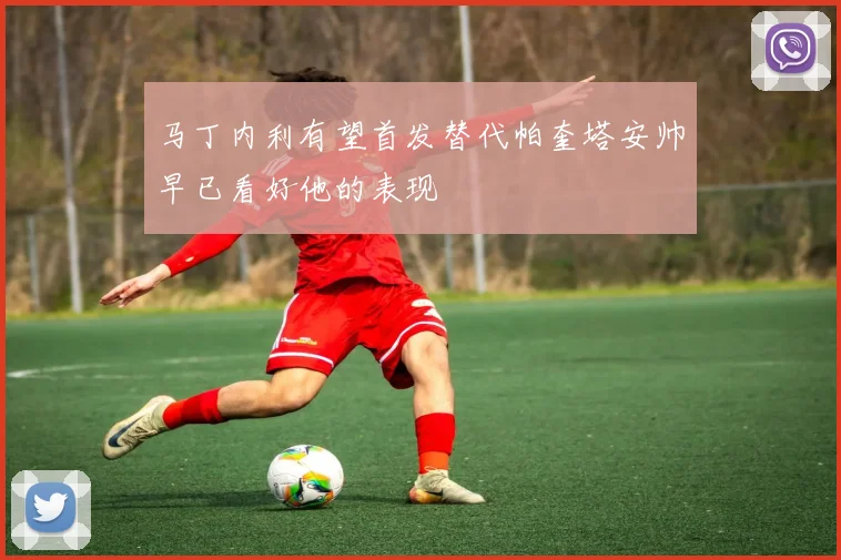 马丁内利有望首发替代帕奎塔安帅早已看好他的表现