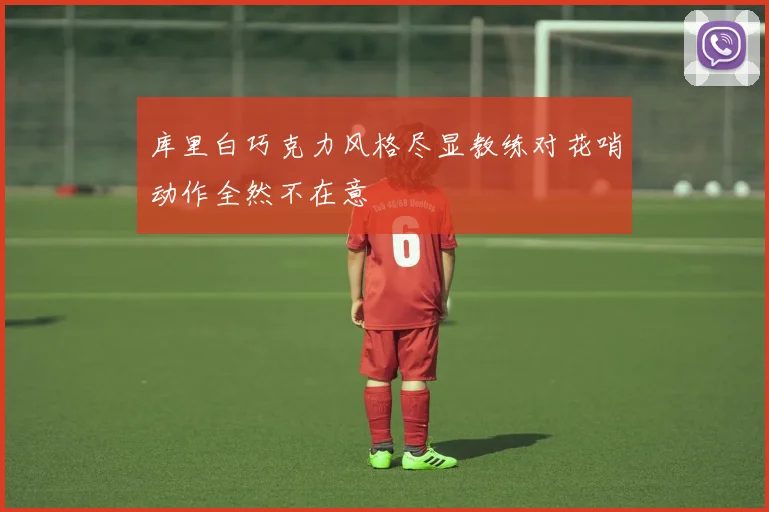 库里白巧克力风格尽显教练对花哨动作全然不在意