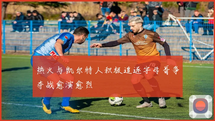 热火与凯尔特人积极追逐字母哥争夺战愈演愈烈